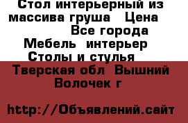 Стол интерьерный из массива груша › Цена ­ 85 000 - Все города Мебель, интерьер » Столы и стулья   . Тверская обл.,Вышний Волочек г.